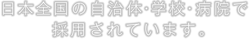 日本全国の自治体・学校・病院で採用されています。